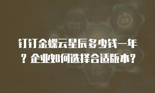 钉钉金蝶云星辰多少钱一年？企业如何选择合适版本？