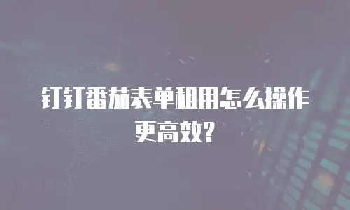 钉钉番茄表单租用怎么操作更高效？