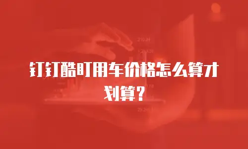钉钉酷盯用车价格怎么算才划算？