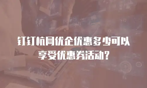 钉钉杭网优企优惠多少可以享受优惠券活动？