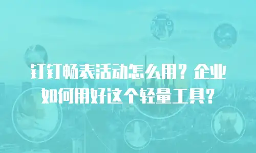 钉钉畅表活动怎么用？企业如何用好这个轻量工具？