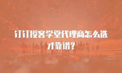 钉钉授客学堂代理商怎么选才靠谱？