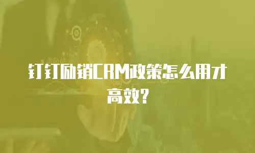 钉钉励销CRM政策怎么用才高效？