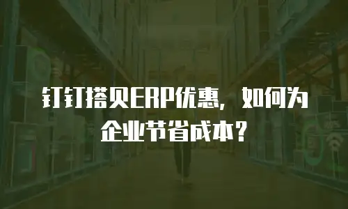 钉钉搭贝ERP优惠，如何为企业节省成本？
