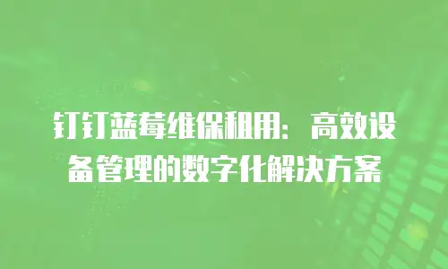 钉钉蓝莓维保租用：高效设备管理的数字化解决方案