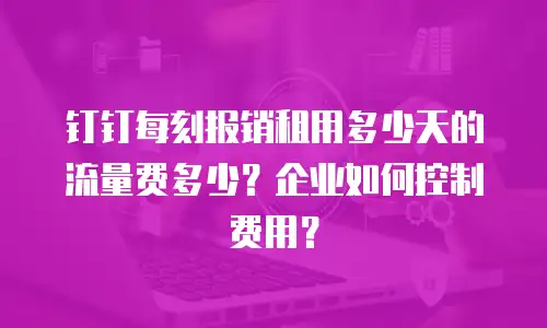 钉钉每刻报销租用多少天的流量费多少？企业如何控制费用？
