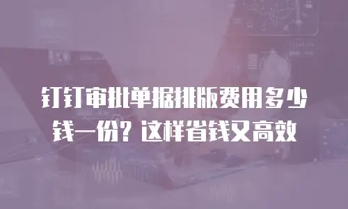 钉钉审批单据排版费用多少钱一份？这样省钱又高效