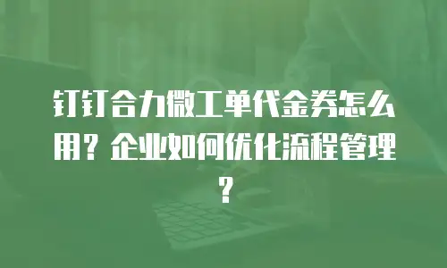 钉钉合力微工单代金券怎么用？企业如何优化流程管理？