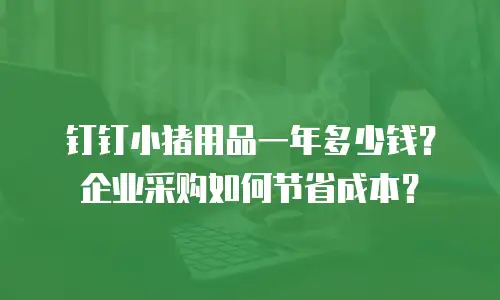 钉钉小猪用品一年多少钱？企业采购如何节省成本？