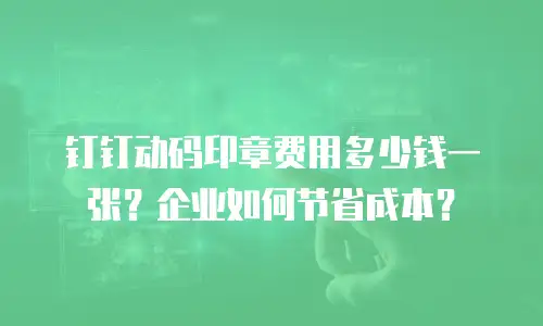 钉钉动码印章费用多少钱一张？企业如何节省成本？