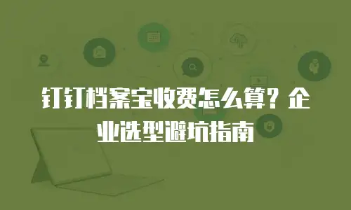 钉钉档案宝收费怎么算？企业选型避坑指南