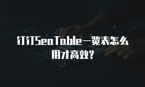 钉钉SeaTable一览表怎么用才高效？