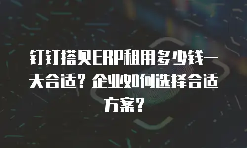 钉钉搭贝ERP租用多少钱一天合适？企业如何选择合适方案？