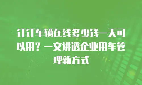 钉钉车辆在线多少钱一天可以用？一文讲透企业用车管理新方式
