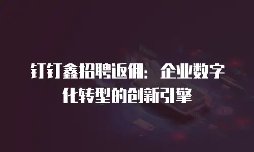 钉钉鑫招聘返佣：企业数字化转型的创新引擎