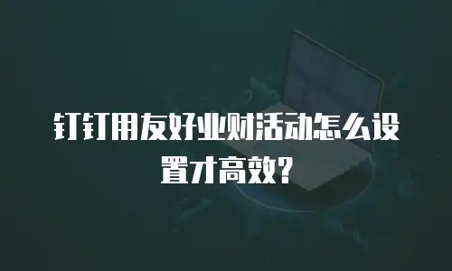 钉钉用友好业财活动怎么设置才高效？