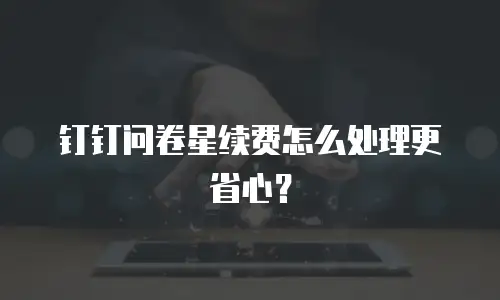 钉钉问卷星续费怎么处理更省心？