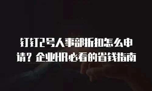钉钉2号人事部折扣怎么申请？企业HR必看的省钱指南