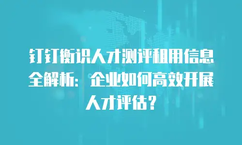 钉钉衡识人才测评租用信息全解析：企业如何高效开展人才评估？