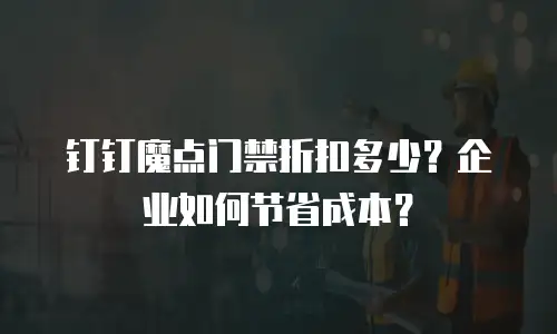 钉钉魔点门禁折扣多少？企业如何节省成本？