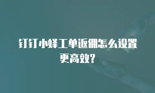 钉钉小蜂工单返佣怎么设置更高效？