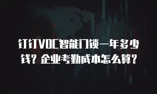 钉钉VOC智能门锁一年多少钱？企业考勤成本怎么算？