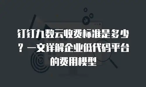 钉钉九数云收费标准是多少？一文详解企业低代码平台的费用模型