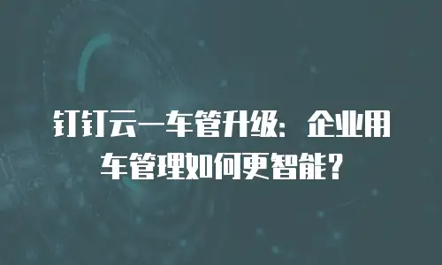 钉钉云一车管升级：企业用车管理如何更智能？