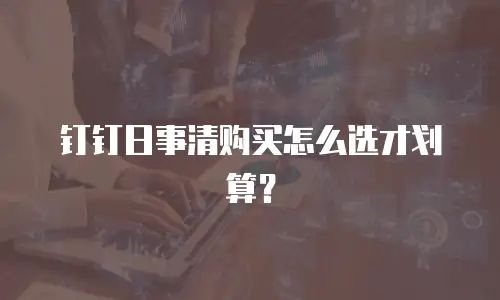 钉钉日事清购买怎么选才划算？