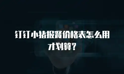 钉钉小猪报餐价格表怎么用才划算？