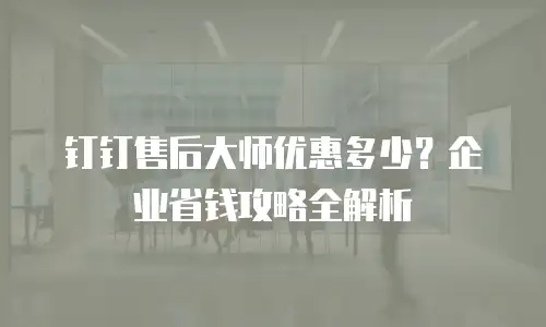 钉钉售后大师优惠多少？企业省钱攻略全解析