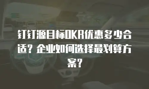 钉钉源目标OKR优惠多少合适？企业如何选择最划算方案？
