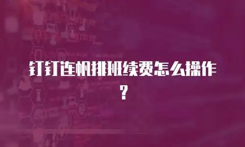 钉钉连帆排班续费怎么操作？
