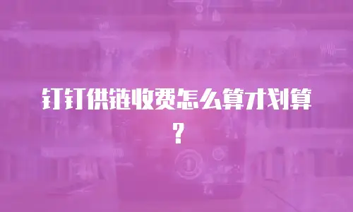 钉钉供链收费怎么算才划算？