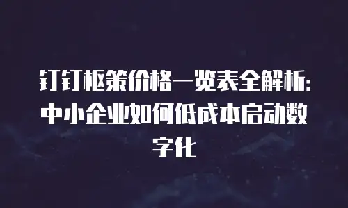 钉钉枢策价格一览表全解析：中小企业如何低成本启动数字化