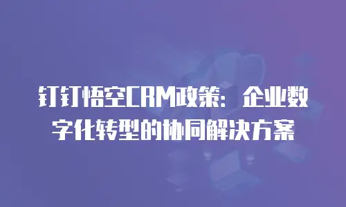 钉钉悟空CRM政策：企业数字化转型的协同解决方案