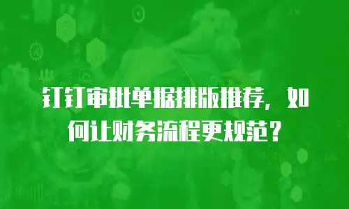 钉钉审批单据排版推荐，如何让财务流程更规范？