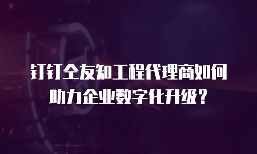 钉钉仝友知工程代理商如何助力企业数字化升级？