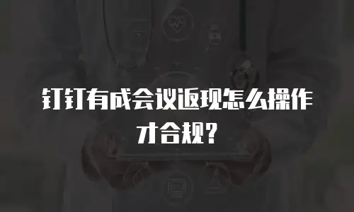 钉钉有成会议返现怎么操作才合规？