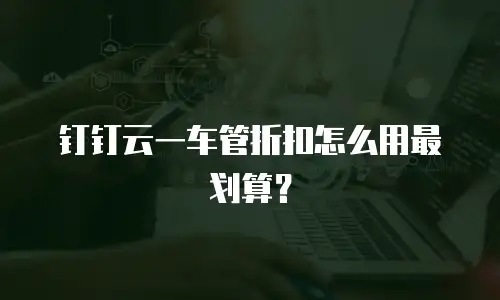 钉钉云一车管折扣怎么用最划算？