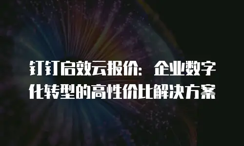 钉钉启效云报价：企业数字化转型的高性价比解决方案