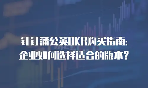 钉钉蒲公英OKR购买指南：企业如何选择适合的版本？