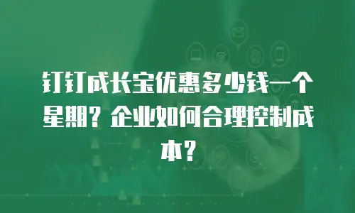 钉钉成长宝优惠多少钱一个星期？企业如何合理控制成本？