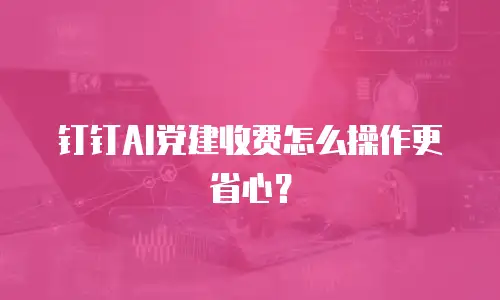 钉钉AI党建收费怎么操作更省心？
