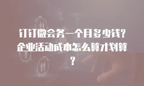 钉钉微会务一个月多少钱？企业活动成本怎么算才划算？