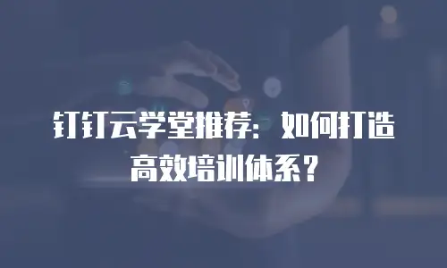 钉钉云学堂推荐：如何打造高效培训体系？