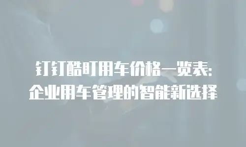 钉钉酷盯用车价格一览表：企业用车管理的智能新选择