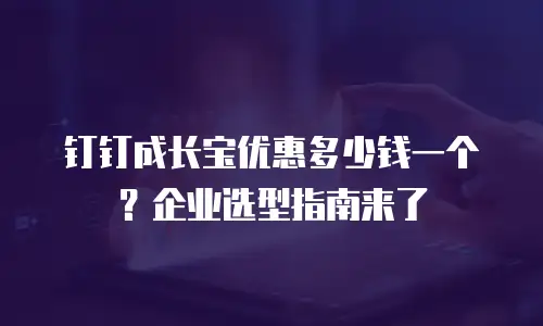 钉钉成长宝优惠多少钱一个？企业选型指南来了