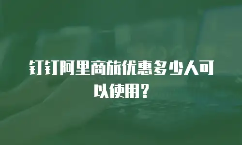 钉钉阿里商旅优惠多少人可以使用？