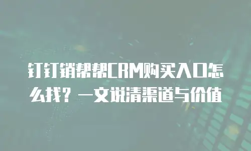 钉钉销帮帮CRM购买入口怎么找？一文说清渠道与价值